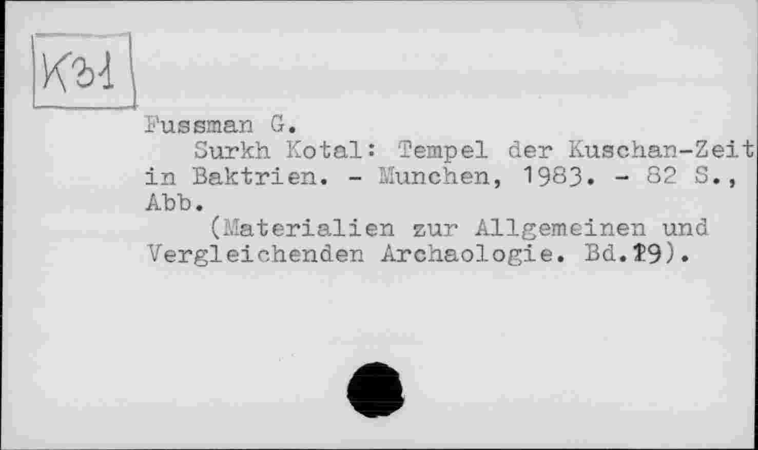 ﻿l'ussman G.
Surkh Kotal: Tempel der Kuschan-Zeit in Baktrien. - München, 1983. - 82 S., Abb.
(Materialien zur Allgemeinen und Vergleichenden Archäologie. Bd.$9).